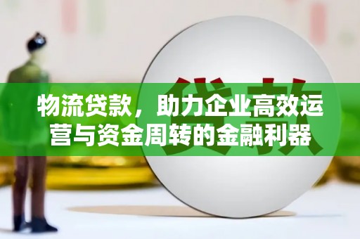 大祥物流贷款，助力企业高效运营与资金周转的金融利器