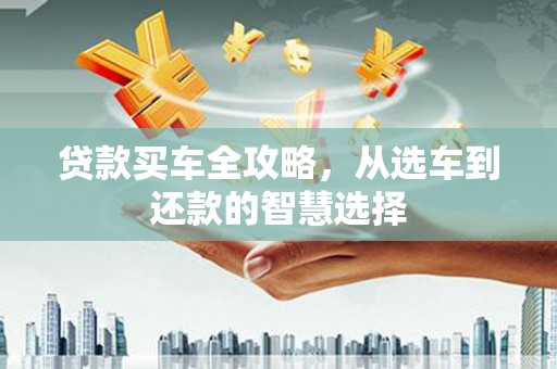 大祥贷款买车全攻略，从选车到还款的智慧选择