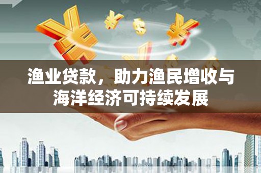 大祥渔业贷款，助力渔民增收与海洋经济可持续发展
