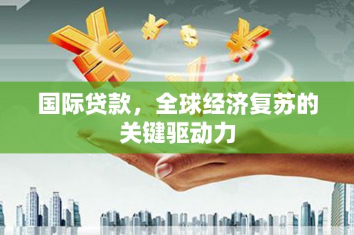 大祥国际贷款，全球经济复苏的关键驱动力