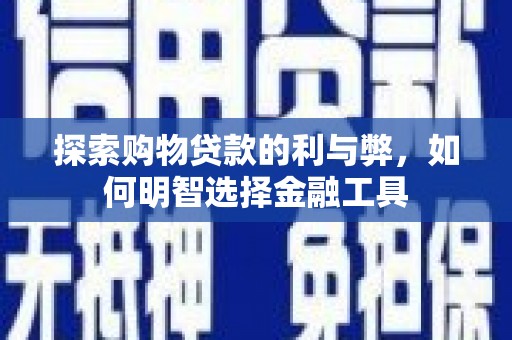 大祥探索购物贷款的利与弊，如何明智选择金融工具