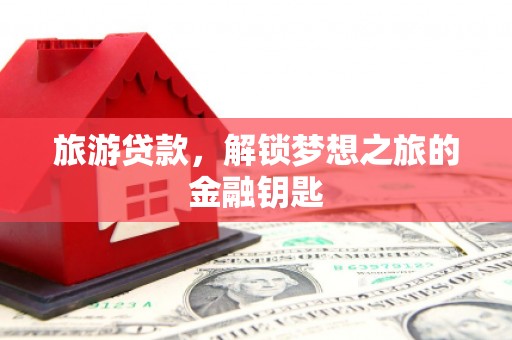 大祥旅游贷款，解锁梦想之旅的金融钥匙