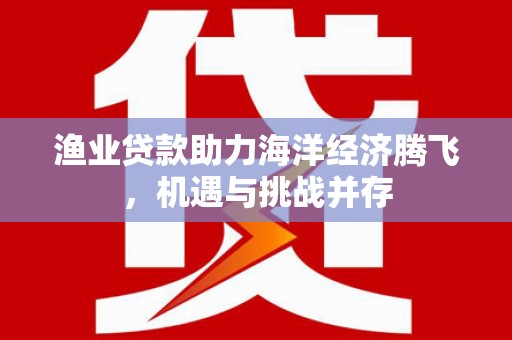 大祥渔业贷款助力海洋经济腾飞，机遇与挑战并存