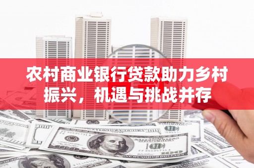 大祥农村商业银行贷款助力乡村振兴，机遇与挑战并存