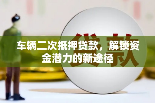 大祥车辆二次抵押贷款，解锁资金潜力的新途径