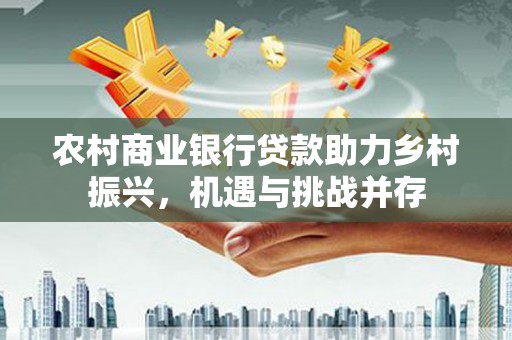 大祥农村商业银行贷款助力乡村振兴，机遇与挑战并存