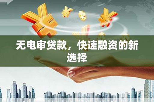 大祥无电审贷款，快速融资的新选择