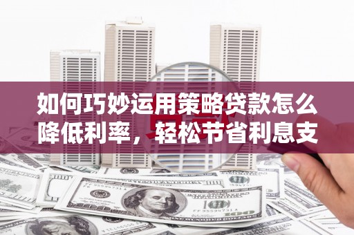 大祥如何巧妙运用策略贷款怎么降低利率，轻松节省利息支出
