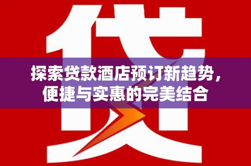 大祥探索贷款酒店预订新趋势，便捷与实惠的完美结合