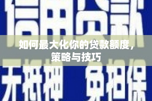 大祥如何最大化你的贷款额度，策略与技巧