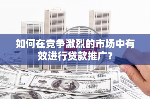 大祥如何在竞争激烈的市场中有效进行贷款推广？