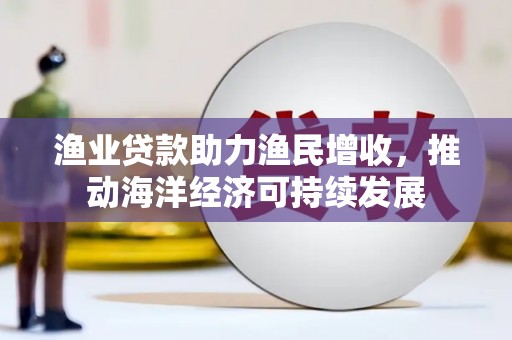 大祥渔业贷款助力渔民增收，推动海洋经济可持续发展
