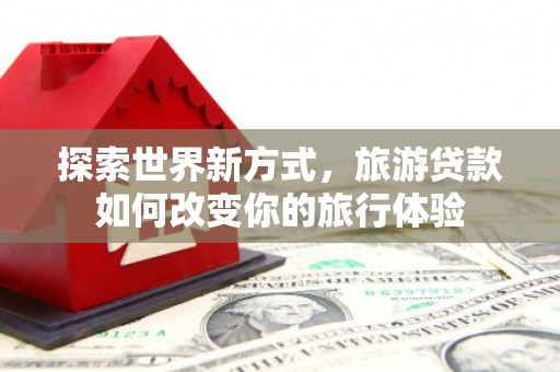 大祥探索世界新方式，旅游贷款如何改变你的旅行体验