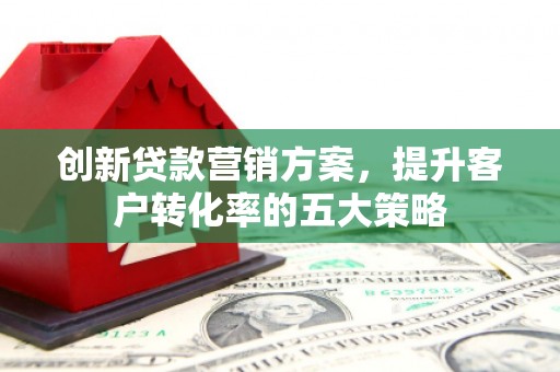 大祥创新贷款营销方案，提升客户转化率的五大策略
