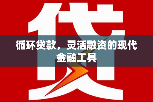 大祥循环贷款，灵活融资的现代金融工具
