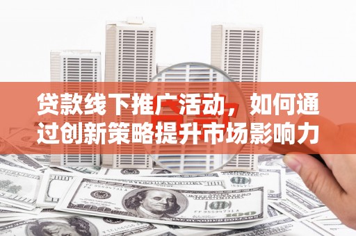 大祥贷款线下推广活动，如何通过创新策略提升市场影响力