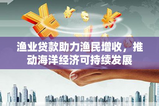 大祥渔业贷款助力渔民增收，推动海洋经济可持续发展