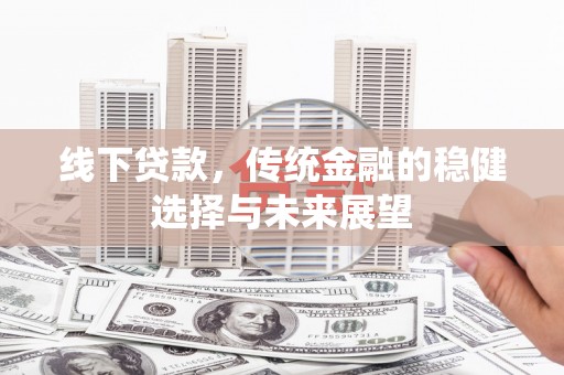 大祥线下贷款，传统金融的稳健选择与未来展望