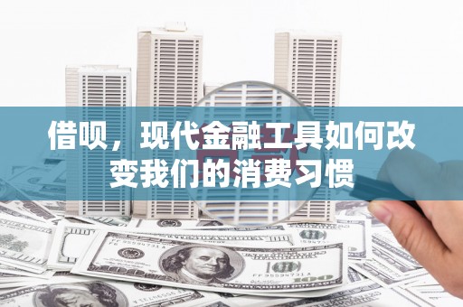 大祥借呗，现代金融工具如何改变我们的消费习惯