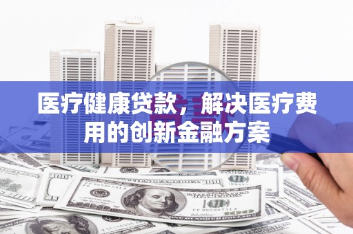 大祥医疗健康贷款，解决医疗费用的创新金融方案