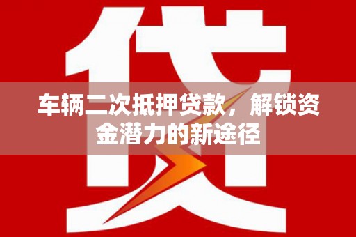 大祥车辆二次抵押贷款，解锁资金潜力的新途径