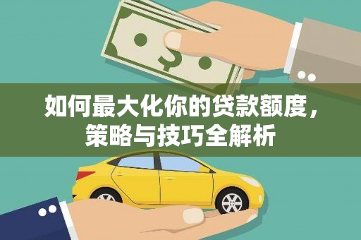 大祥如何最大化你的贷款额度，策略与技巧全解析