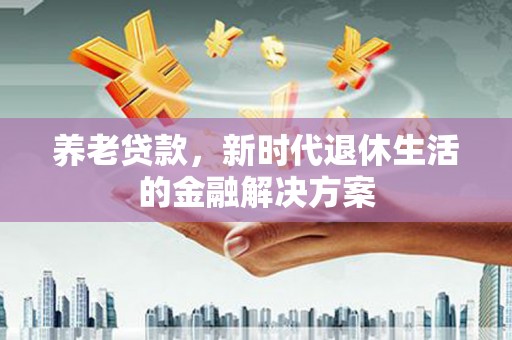 大祥养老贷款，新时代退休生活的金融解决方案