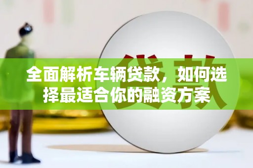 大祥全面解析车辆贷款，如何选择最适合你的融资方案