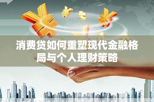 大祥消费贷如何重塑现代金融格局与个人理财策略