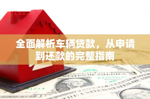 大祥全面解析车辆贷款，从申请到还款的完整指南