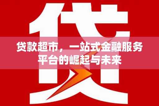 大祥贷款超市，一站式金融服务平台的崛起与未来