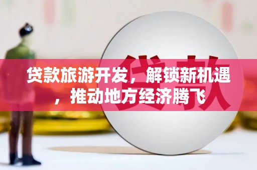 大祥贷款旅游开发，解锁新机遇，推动地方经济腾飞