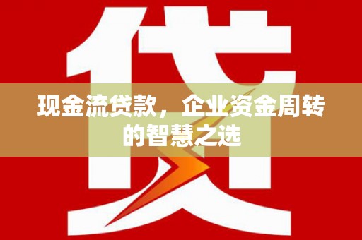 大祥现金流贷款，企业资金周转的智慧之选